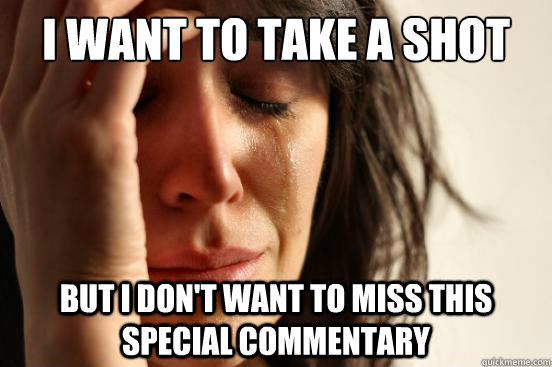 I want to take a shot but i don't want to miss this special commentary - I want to take a shot but i don't want to miss this special commentary  First World Problems