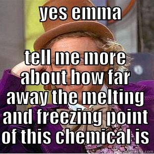            YES EMMA                              TELL ME MORE ABOUT HOW FAR AWAY THE MELTING AND FREEZING POINT OF THIS CHEMICAL IS Condescending Wonka