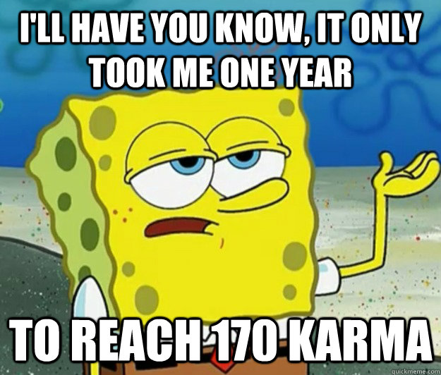 I'll have you know, It only took me one year to reach 170 karma  Tough Spongebob