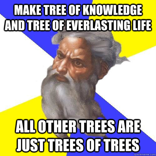 Make tree of knowledge and tree of everlasting life All other trees are just trees of trees  Advice God