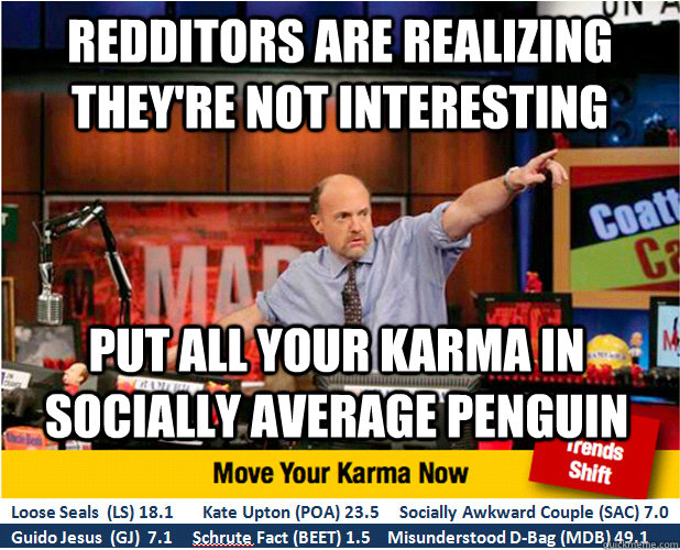 Redditors are realizing they're not interesting Put all your karma in Socially Average Penguin  Jim Kramer with updated ticker