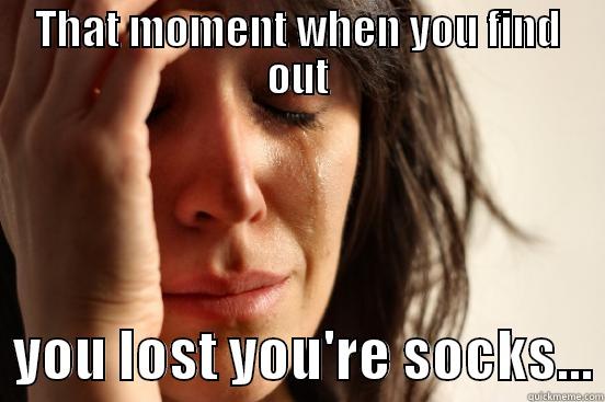 THAT MOMENT WHEN YOU FIND OUT   YOU LOST YOU'RE SOCKS... First World Problems