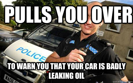 Pulls you over To warn you that your car is badly leaking oil - Pulls you over To warn you that your car is badly leaking oil  Good Guy Policeman