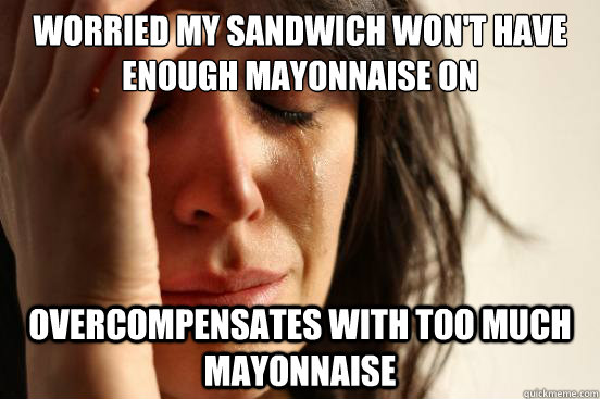 worried my sandwich won't have enough mayonnaise on overcompensates with too much mayonnaise - worried my sandwich won't have enough mayonnaise on overcompensates with too much mayonnaise  First World Problems