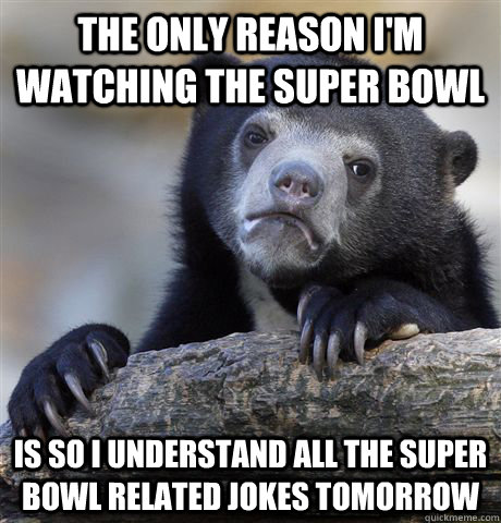 the only reason i'm watching the super bowl  is so i understand all the super bowl related jokes tomorrow  Confession Bear