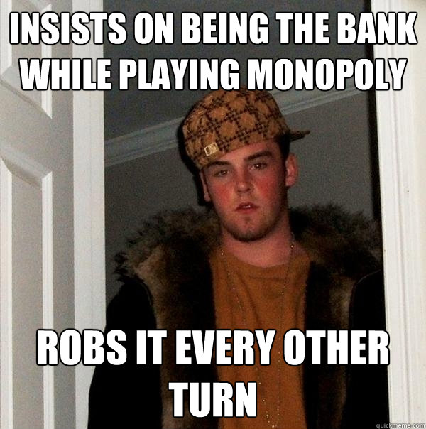 Insists on being the bank while playing monopoly Robs it every other turn  Scumbag Steve