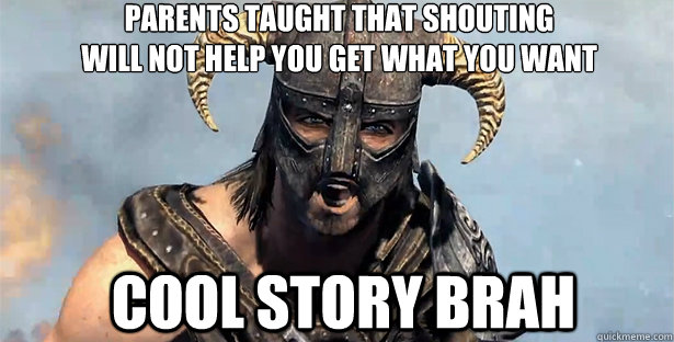 Parents taught that shouting 
will not help you get what you want cool story brah  skyrim