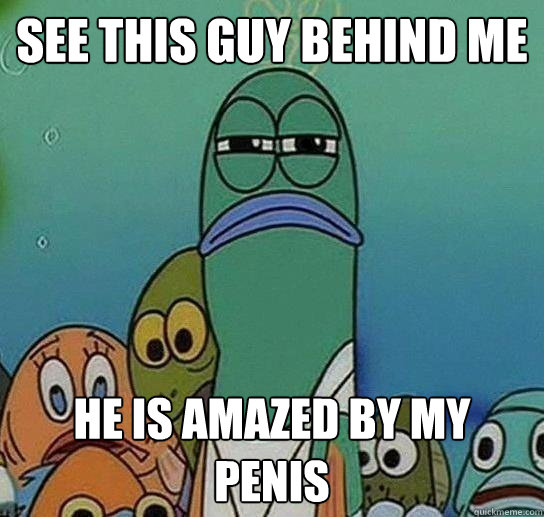 see this guy behind me he is amazed by my penis - see this guy behind me he is amazed by my penis  Serious fish SpongeBob