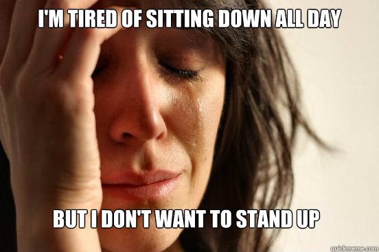 I'M TIRED OF SITTING DOWN ALL DAY BUT I DON'T WANT TO STAND UP  First World Problems