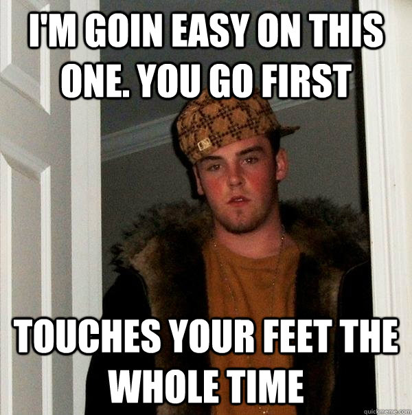 I'm goin easy on this one. You go first Touches your feet the whole time  Scumbag Steve