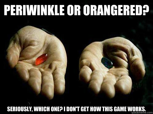 Periwinkle or Orangered? Seriously, which one? I don't get how this game works. - Periwinkle or Orangered? Seriously, which one? I don't get how this game works.  Red pill Blue pill