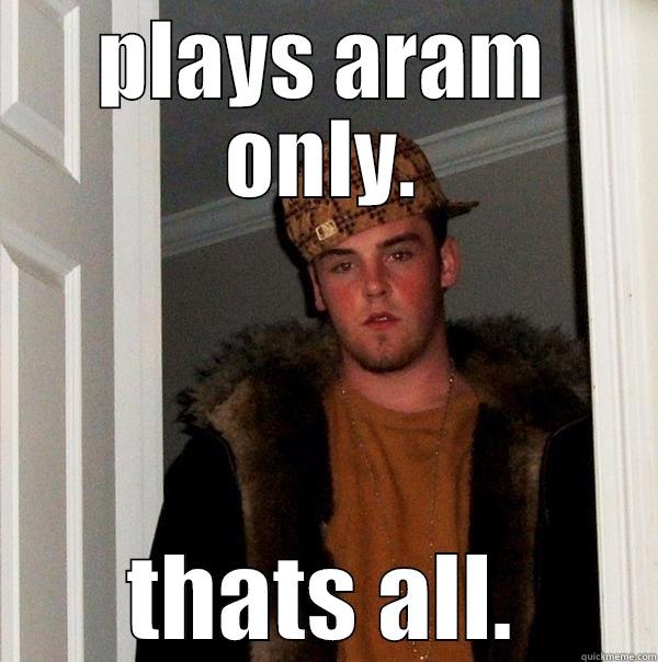 PLAYS ARAM ONLY. THATS ALL. Scumbag Steve