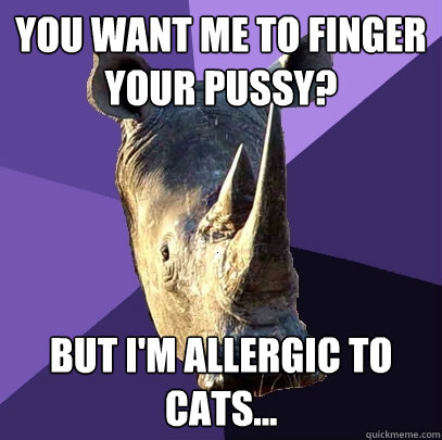 you want me to finger your pussy? but i'm allergic to cats...  Sexually Oblivious Rhino