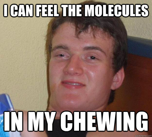 I can feel the molecules  In my chewing   10 Guy