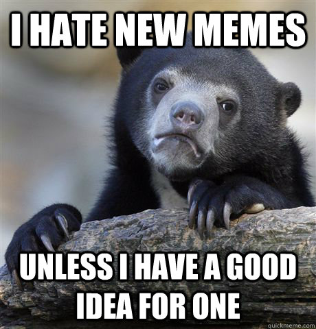 I hate new memes unless i have a good idea for one  Confession Bear