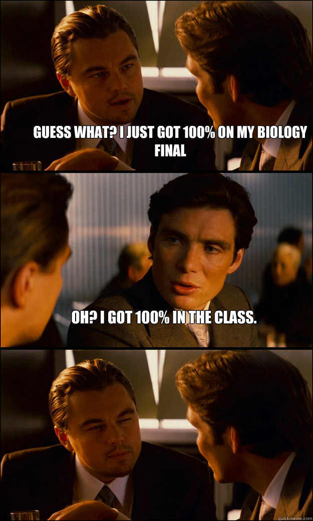 Guess what? I just got 100% on my Biology final Oh? I got 100% in the class.   Inception