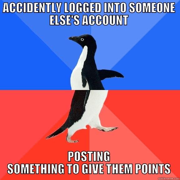 HERE'S MY ALTRUISTIC MOMENT FOR THE DAY - ACCIDENTLY LOGGED INTO SOMEONE ELSE'S ACCOUNT POSTING SOMETHING TO GIVE THEM POINTS Socially Awkward Awesome Penguin