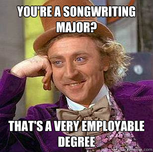 You're a Songwriting Major? That's a very employable degree - You're a Songwriting Major? That's a very employable degree  Condescending Wonka