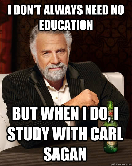 I don't always need no education but when I do, I study with Carl Sagan  The Most Interesting Man In The World