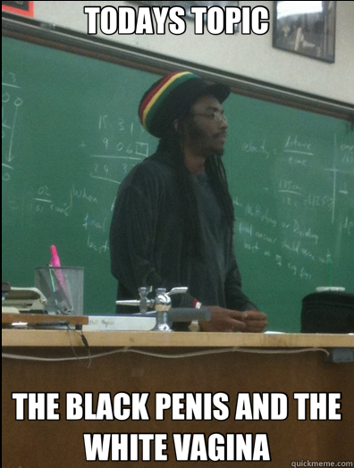 TODAYS TOPIC THE BLACK PENIS AND THE WHITE VAGINA  Rasta Science Teacher