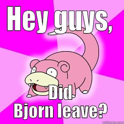 HEY GUYS, DID BJORN LEAVE? Slowpoke