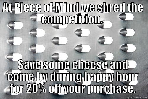 AT PIECE OF MIND WE SHRED THE COMPETITION.  SAVE SOME CHEESE AND COME BY DURING HAPPY HOUR FOR 20% OFF YOUR PURCHASE. Misc