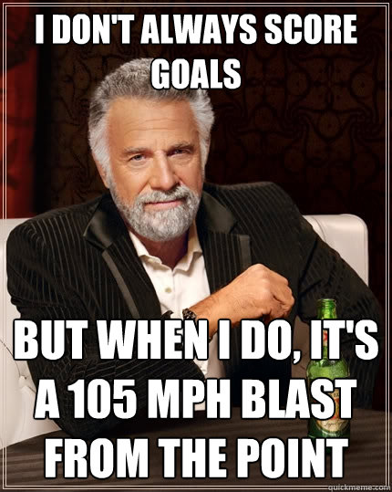 I don't always score goals But when I do, it's a 105 mph blast from the point - I don't always score goals But when I do, it's a 105 mph blast from the point  The Most Interesting Man In The World