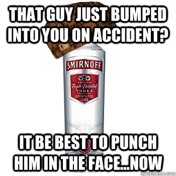 That guy just bumped into you on accident? It be best to punch him in the face...now  Scumbag Alcohol