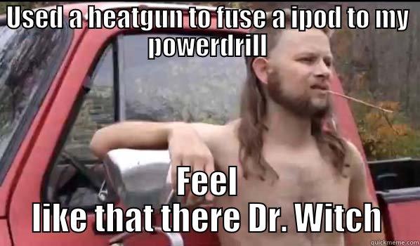 USED A HEATGUN TO FUSE A IPOD TO MY POWERDRILL FEEL LIKE THAT THERE DR. WITCH Almost Politically Correct Redneck