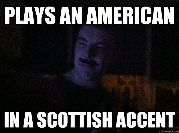 Plays an american in a scottish accent  