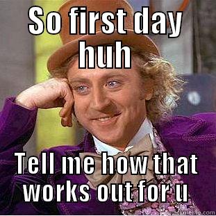 SO FIRST DAY HUH TELL ME HOW THAT WORKS OUT FOR U Condescending Wonka