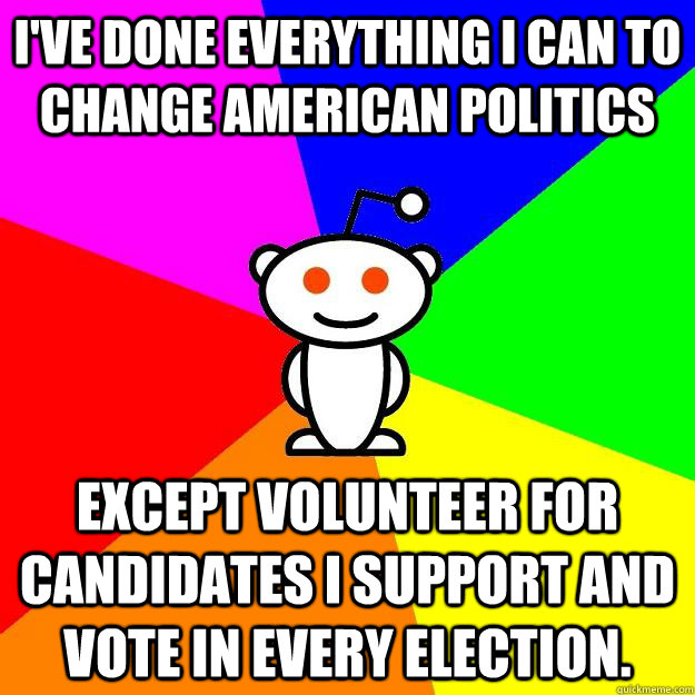 I've done everything I can to change American politics Except volunteer for candidates I support and vote in every election.  Reddit Alien