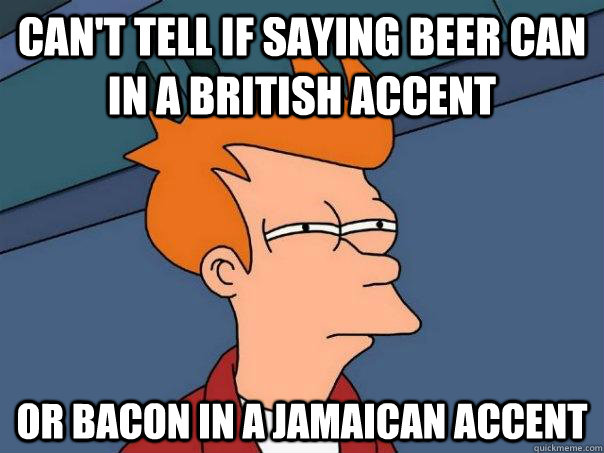 can't tell if saying beer can in a british accent or bacon in a jamaican accent  Futurama Fry