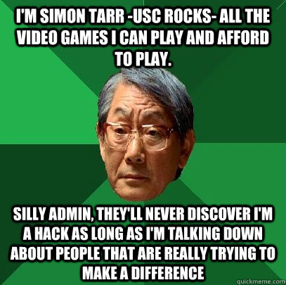 I'm Simon Tarr -USC ROCKS- All the video games I can play and afford to play. Silly admin, they'll never discover I'm a hack as long as I'm talking down about people that are really trying to make a difference  High Expectations Asian Father