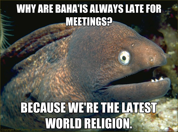 Why are Baha'is always late for meetings?
 Because we're the latest world religion.
  Bad Joke Eel