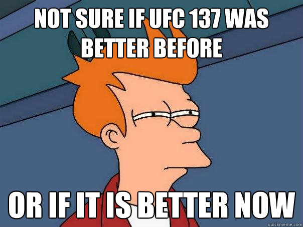 Not sure if UFC 137 was better before or if it is better now  Futurama Fry