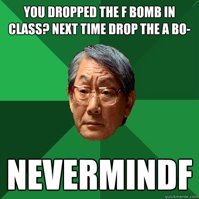 You dropped the f bomb in class? Next time drop the a bo- nevermindf  High Expectations Asian Father