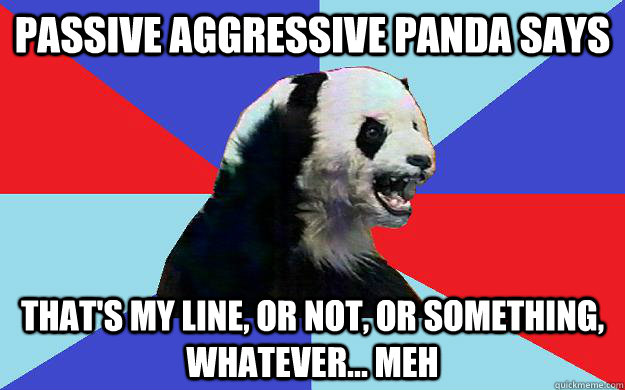 Passive Aggressive Panda says That's my line, or not, or something, whatever... meh  Passive-Aggressive Panda