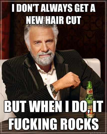 I don't always get a new hair cut But when I do, it fucking rocks  The Most Interesting Man In The World