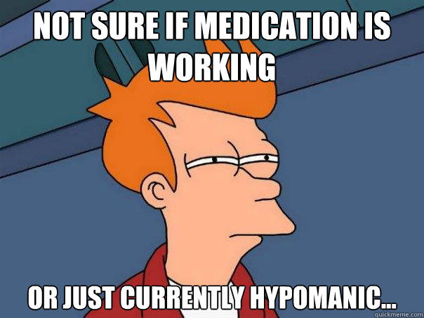 Not sure if medication is  working or just currently hypomanic...  Futurama Fry