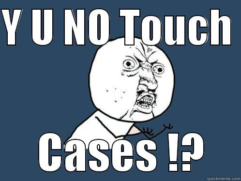 Y U NO TOUCH       CASES !?    Y U No