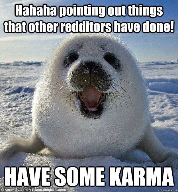 Hahaha pointing out things that other redditors have done! HAVE SOME KARMA - Hahaha pointing out things that other redditors have done! HAVE SOME KARMA  Easily Pleased Seal