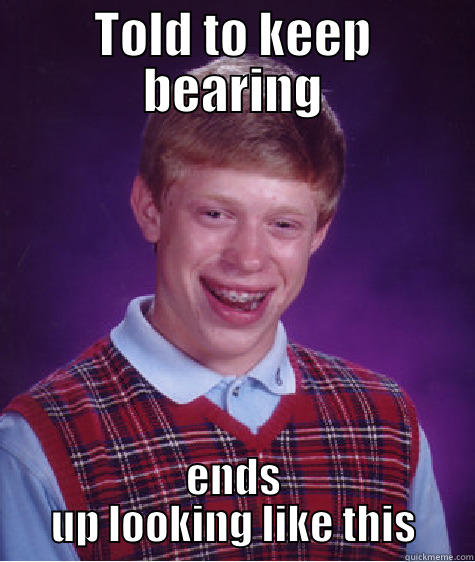 TOLD TO KEEP BEARING ENDS UP LOOKING LIKE THIS Bad Luck Brian