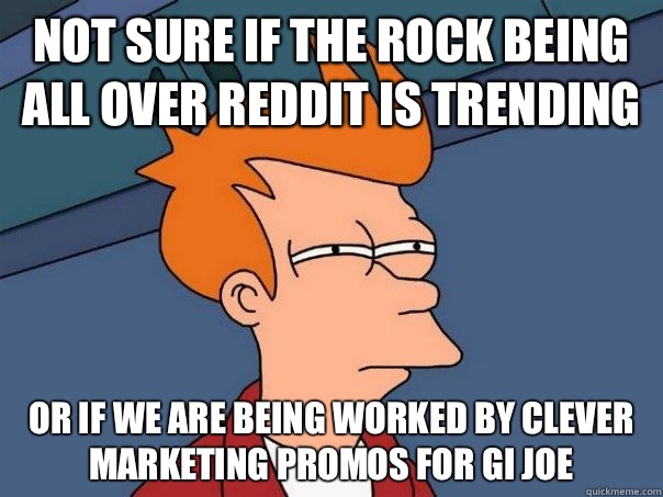 not sure if the Rock being all over reddit is trending or if we are being worked by clever marketing promos for GI JOE  - not sure if the Rock being all over reddit is trending or if we are being worked by clever marketing promos for GI JOE   Futurama Fry