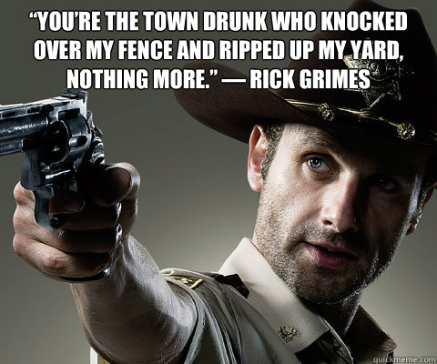 “You’re the town drunk who knocked over my fence and ripped up my yard, nothing more.” — Rick Grimes  - “You’re the town drunk who knocked over my fence and ripped up my yard, nothing more.” — Rick Grimes   Rick Grimes Walking Dead