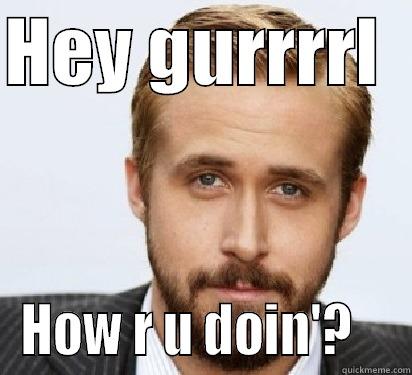 HEY GURRRRL   HOW R U DOIN'?    Good Guy Ryan Gosling