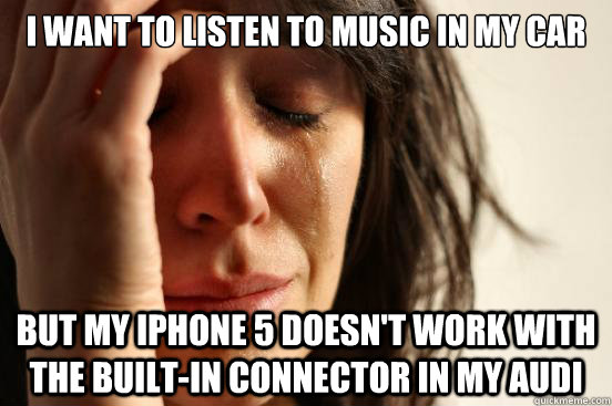 I want to listen to music in my car But my iphone 5 doesn't work with the built-in connector in my audi - I want to listen to music in my car But my iphone 5 doesn't work with the built-in connector in my audi  First World Problems