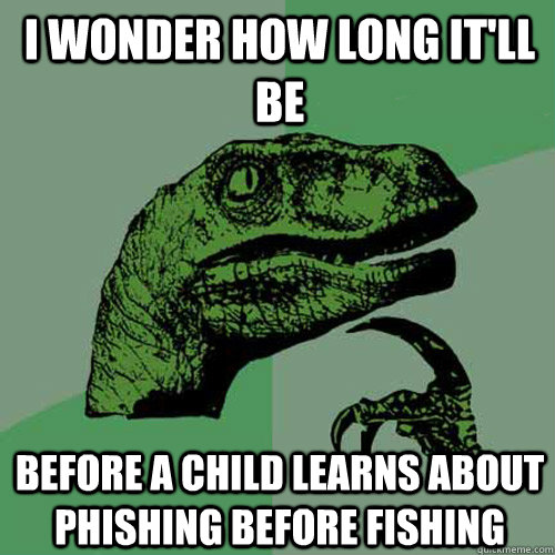 I wonder how long it'll be before a child learns about phishing before fishing  Philosoraptor