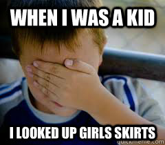 When i was a kid i looked up girls skirts  