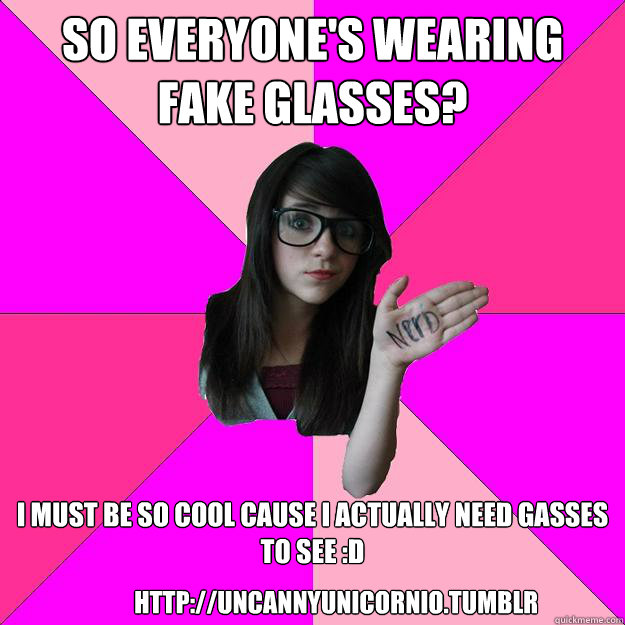 So everyone's wearing fake glasses? I must be so cool cause i actually need gasses to see :D http://uncannyunicornio.tumblr.com








  Idiot Nerd Girl